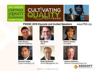 XBOSoft, Inc. All Rights Reserved. 7
Bhushan Gupta,
Gupta Consulting, LLC.
Robin Goldsmith,
Go Pro Management, Inc.
Johanna Rothman,
Rothman Consulting Group, Inc.
Peter Khoury,
Magnetic Speaking
Rex Black,
RBCS
Darlene Greene,
Consultant
PNSQC 2016 Keynote and Invited Speakers www.PNS.org
 