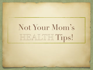 Not Your Mom’s 
HEALTH Tips! 
 