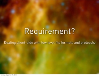 Requirement?
     Dealing client-side with low level file formats and protocols




Tuesday, September 28, 2010
 