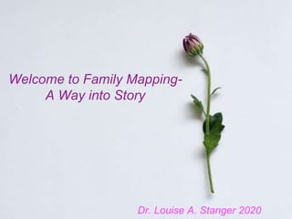 Welcome to Family Mapping-
A Way into Story
Dr. Louise A. Stanger 2020
 
