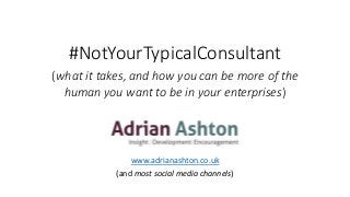 #NotYourTypicalConsultant
(what it takes, and how you can be more of the
human you want to be in your enterprises)
www.adrianashton.co.uk
(and most social media channels)
 