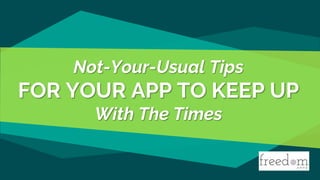 Not-Your-Usual Tips
FOR YOUR APP TO KEEP UP
With The Times
 