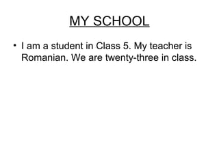 MY SCHOOL
• I am a student in Class 5. My teacher is
Romanian. We are twenty-three in class.

 