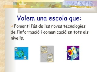 Volem una escola que: Fomenti l’ús de les noves tecnologies de l’informació i comunicació en tots els nivells. 