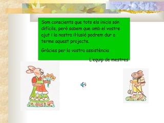 Som conscients que tots els inicis són difícils, però sabem que amb el vostre ajut i la nostra il·lusió podrem dur a terme aquest projecte. Gràcies per la vostra assistència L’equip de mestres 