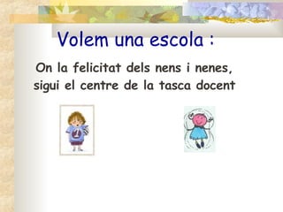 Volem una escola : On la felicitat dels nens i nenes, sigui el centre de la tasca docent 