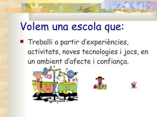 Volem una escola que: Treballi a partir d’experiències, activitats, noves tecnologies i jocs, en un ambient d’afecte i confiança. 