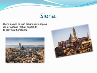Siena.
Siena es una ciudad italiana de la región
de la Toscana (Italia), capital de
la provincia homónima
 