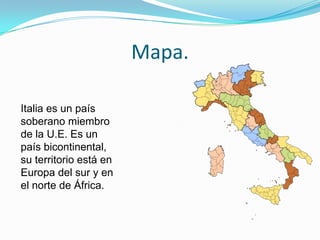 Mapa.
Italia es un país
soberano miembro
de la U.E. Es un
país bicontinental,
su territorio está en
Europa del sur y en
el norte de África.
 