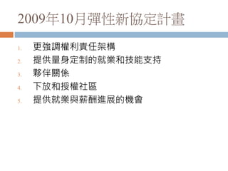 2009年10月彈性新協定計畫
1. 更強調權利責任架構
2. 提供量身定制的就業和技能支持
3. 夥伴關係
4. 下放和授權社區
5. 提供就業與薪酬進展的機會
 