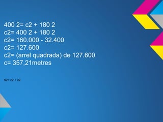 400 2= c2 + 180 2
c2= 400 2 + 180 2
c2= 160.000 - 32.400
c2= 127.600
c2= (arrel quadrada) de 127.600
c= 357,21metres
h2= c2 + c2
 
