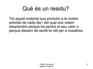 Què és un residu?  Tot aquell material que produïm en el dia a dia i del qual ens volem desprendre perquè deixem de sentir-lo útil per a nosaltres.  