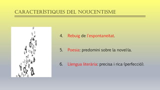 Característiques del noucentisme
4. Rebuig de l'espontaneïtat.
5. Poesia: predomini sobre la novel·la.
6. Llengua literària: precisa i rica (perfecció).
 