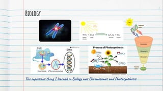 Biology
The important thing I learned in Biology was Chromosomes and Photosynthesis.
5
 
