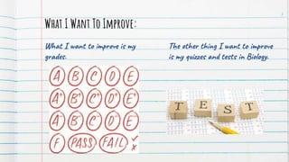 What I want to improve is my
grades.
What I Want To Improve:
7
The other thing I want to improve
is my quizzes and tests in Biology.
 