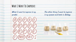 What I want to improve is my
grades.
What I Want To Improve:
7
The other thing I want to improve
is my quizzes and tests i...