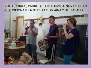 CHELO Y RAFA , PADRES DE UN ALUMNO, NOS EXPLICAN 
EL FUNCIONAMIENTO DE LA DOLCAINA Y DEL TABALET. 
 