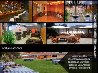 INSTAL·LACIONS
Cafeteria – Bar
Discoteca Matagalls
Discotega Olímpica
Terrassa Les Alzines
Terrassa Puigsagordi
www.hotelserhselmontanya.com
 