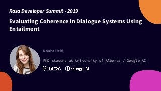 Evaluating Coherence in Dialogue Systems Using
Entailment
Nouha Dziri
PhD student at University of Alberta / Google AI
Rasa Developer Summit - 2019
 