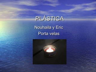 PLÁSTICA
Nouhaila y Eric
Porta velas