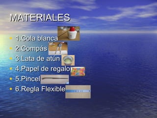 MATERIALES
• 1.Cola blanca
• 2.Compás
• 3.Lata de atún
• 4.Papel de regalo
• 5.Pincel
• 6.Regla Flexible