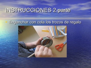 INSTRUCCIONES 2.parte
• Enganchar con cola los trozos de regalo