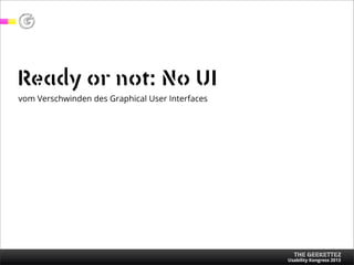 Ready or not: No UI
vom Verschwinden des Graphical User Interfaces

THE GEEKETTEZ

Usability Kongress 2013

 