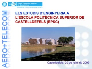 ELS ESTUDIS D’ENGINYERIA A
L’ESCOLA POLITÈCNICA SUPERIOR DE
CASTELLDEFELS (EPSC)




              Castelldefels, 20 de juliol de 2009
 
