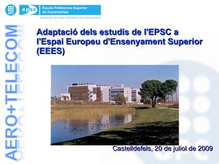 Castelldefels, 20 de juliol de 2009 Adaptació dels estudis de l'EPSC a l'Espai Europeu d'Ensenyament Superior  (EEES) 
