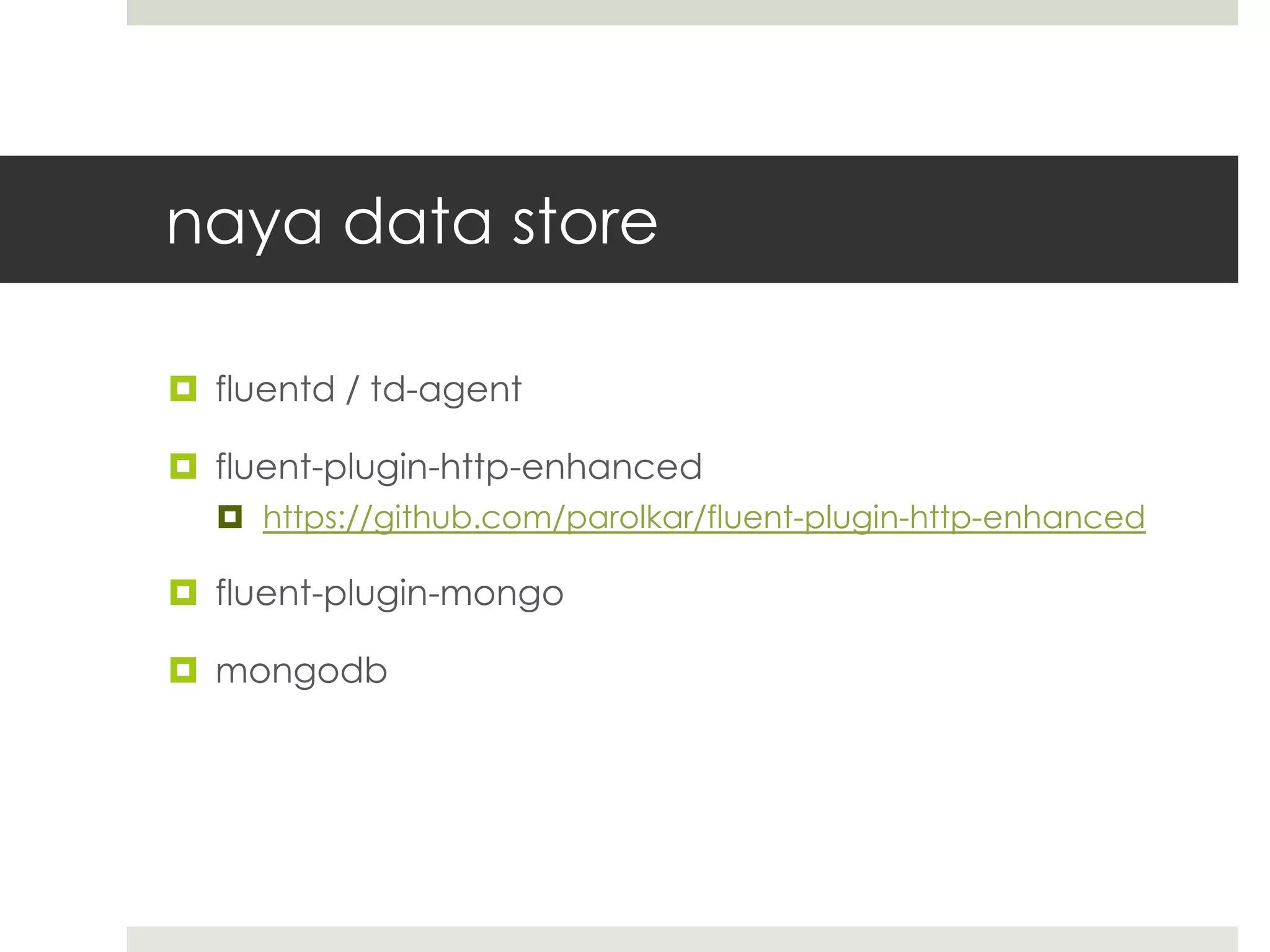 naya data store

 fluentd / td-agent

 fluent-plugin-http-enhanced
   https://github.com/parolkar/fluent-plugin-http-enhanced

 fluent-plugin-mongo

 mongodb
 