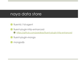 naya data store

 fluentd / td-agent

 fluent-plugin-http-enhanced
   https://github.com/parolkar/fluent-plugin-http-enhanced

 fluent-plugin-mongo

 mongodb
 