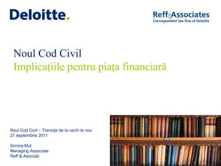 Noul Cod Civil
 Implicațiile pentru piața financiară




Noul Cod Civil – Tranzița de la vechi la nou
21 septembrie 2011

Simina Mut
Managing Associate
Reff & Asociații
 
