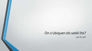 On s’ubiquen els satèl·lits?
I per fer què?
 