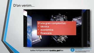 D’on venim...
Eutelsat 172BEutelsat 3BGalileo Full Operational Capability satellites
D’una gran complexitat:
• tècnica
• econòmica
• financera
 