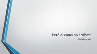 Però el canvi ha arribat!
Què el motiva?
 