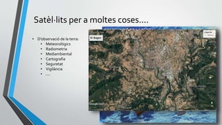 Satèl·lits per a moltes coses....
• D’observació de la terra:
• Meteorològics
• Radiometria
• Mediambiental
• Cartografia
• Seguretat
• Vigilància
• ....
METEOSAT
SMOS
Mesura de l’humitat del sòl, i de la salinitat del mar.
OBSERVACIÓ DE LATERRA
 