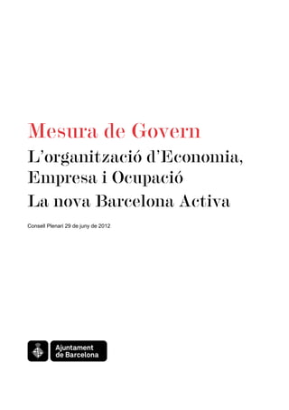 Mesura de Govern
L’organització d’Economia,
Empresa i Ocupació
La nova Barcelona Activa
Consell Plenari 29 de juny de 2012
 