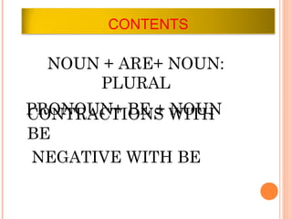 CONTENTS

 NOUN + ARE+ NOUN:
     PLURAL
PRONOUN+ BE + WITH
CONTRACTIONS NOUN
BE
 NEGATIVE WITH BE
 