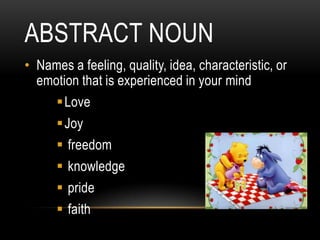 ABSTRACT NOUN
• Names a feeling, quality, idea, characteristic, or
  emotion that is experienced in your mind
       Love
       Joy
       freedom
       knowledge
       pride
       faith
 