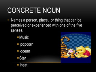 CONCRETE NOUN
• Names a person, place, or thing that can be
  perceived or experienced with one of the five
  senses.
       Music
       popcorn
       ocean
       Star
       heat
 