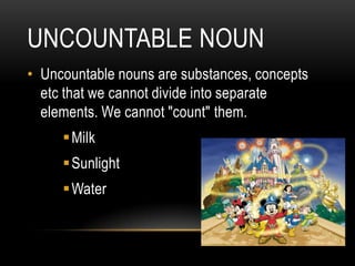 UNCOUNTABLE NOUN
• Uncountable nouns are substances, concepts
  etc that we cannot divide into separate
  elements. We cannot "count" them.
      Milk
      Sunlight
      Water
 