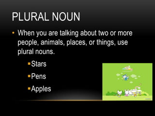 PLURAL NOUN
• When you are talking about two or more
  people, animals, places, or things, use
  plural nouns.
     Stars
     Pens
     Apples
 