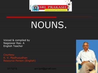 NOUNS.
Voiced & compiled by
Nageswar Rao. A
English Teacher


Courtesy
K. V. Madhusudhan
Resource Person (English)


   01/12/13             anr.tuni@gmail.com
 