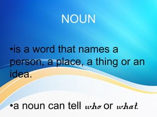 NOUN
•is a word that names a
person, a place, a thing or an
idea.
•a noun can tell who or what.
 