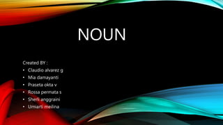 NOUN
Created BY :
• Claudio alvarez g
• Mia damayanti
• Praseta okta v
• Rossa permata s
• Sherli anggraini
• Umiarti meilina
 