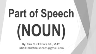 Part of Speech
(NOUN)
By: Tira Nur Fitria S.Pd., M.Pd
Email: misstira.stieaas@gmail.com
 