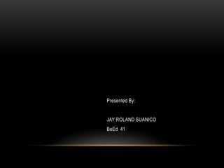 Presented By:
JAY ROLAND SUANICO
BeEd 41
 