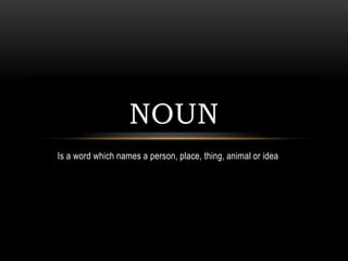 Is a word which names a person, place, thing, animal or idea
NOUN
 