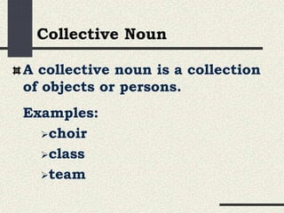 A collective noun is a collection
of objects or persons.
Examples:
choir
class
team
Collective Noun
 