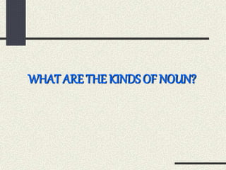 WHAT ARE THE KINDS OF NOUN?
 